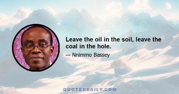 Leave the oil in the soil, leave the coal in the hole.