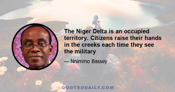 The Niger Delta is an occupied territory. Citizens raise their hands in the creeks each time they see the military