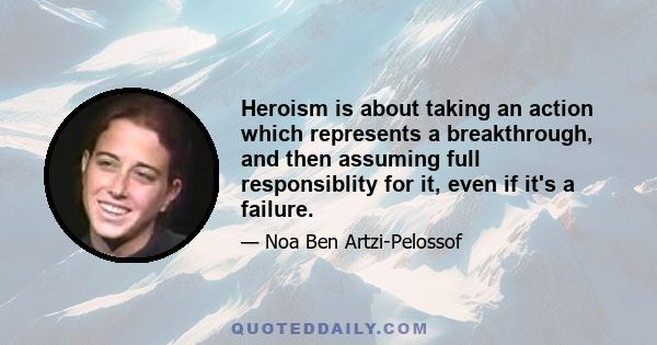 Heroism is about taking an action which represents a breakthrough, and then assuming full responsiblity for it, even if it's a failure.