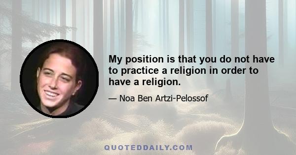 My position is that you do not have to practice a religion in order to have a religion.