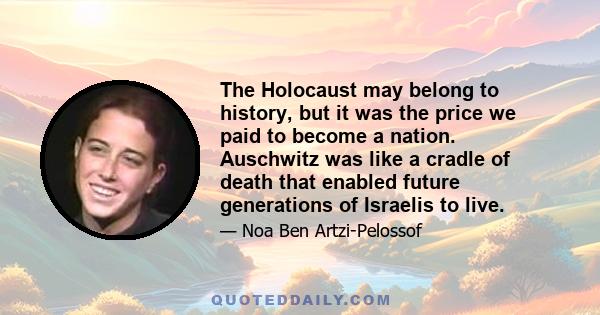 The Holocaust may belong to history, but it was the price we paid to become a nation. Auschwitz was like a cradle of death that enabled future generations of Israelis to live.