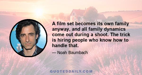 A film set becomes its own family anyway, and all family dynamics come out during a shoot. The trick is hiring people who know how to handle that.