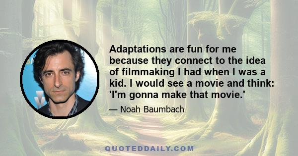 Adaptations are fun for me because they connect to the idea of filmmaking I had when I was a kid. I would see a movie and think: 'I'm gonna make that movie.'