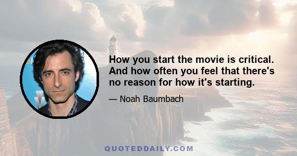 How you start the movie is critical. And how often you feel that there's no reason for how it's starting.