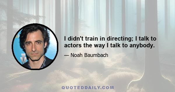 I didn't train in directing; I talk to actors the way I talk to anybody.