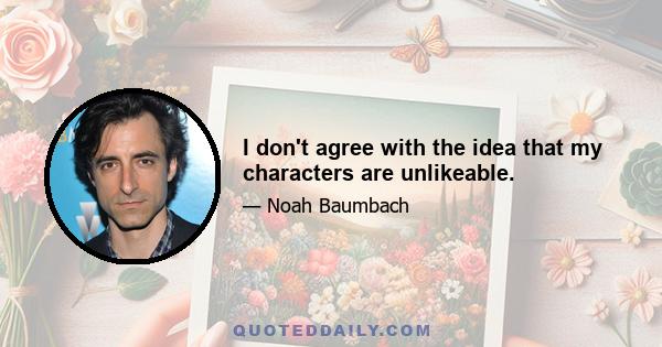 I don't agree with the idea that my characters are unlikeable.