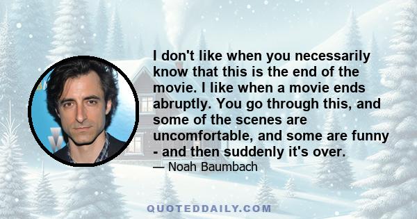 I don't like when you necessarily know that this is the end of the movie. I like when a movie ends abruptly. You go through this, and some of the scenes are uncomfortable, and some are funny - and then suddenly it's