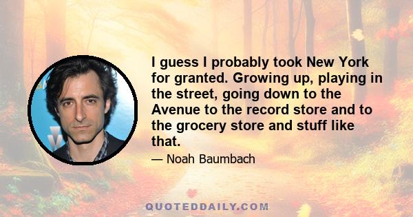 I guess I probably took New York for granted. Growing up, playing in the street, going down to the Avenue to the record store and to the grocery store and stuff like that.