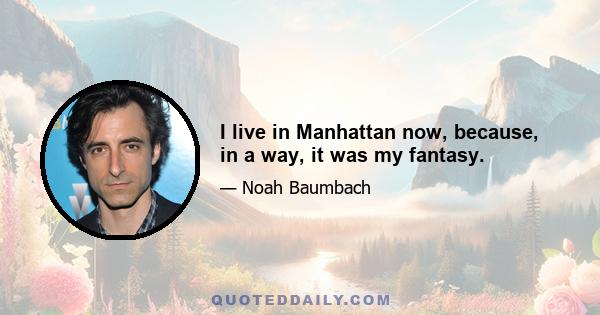 I live in Manhattan now, because, in a way, it was my fantasy.