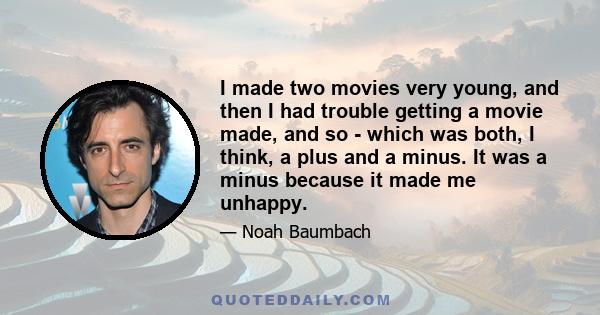 I made two movies very young, and then I had trouble getting a movie made, and so - which was both, I think, a plus and a minus. It was a minus because it made me unhappy.