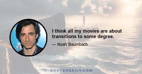 I think all my movies are about transitions to some degree.