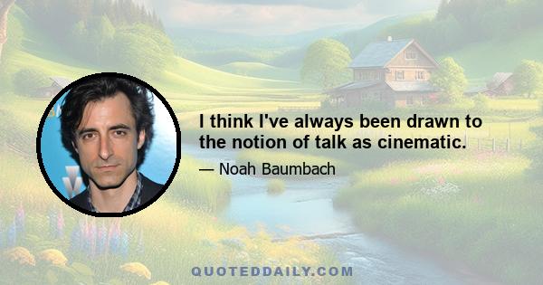 I think I've always been drawn to the notion of talk as cinematic.