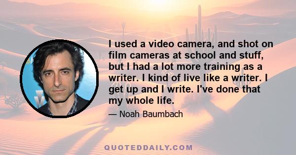 I used a video camera, and shot on film cameras at school and stuff, but I had a lot more training as a writer. I kind of live like a writer. I get up and I write. I've done that my whole life.