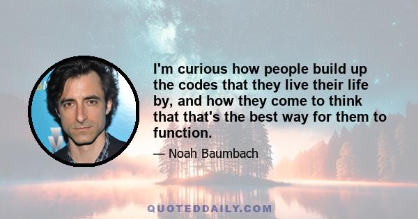 I'm curious how people build up the codes that they live their life by, and how they come to think that that's the best way for them to function.