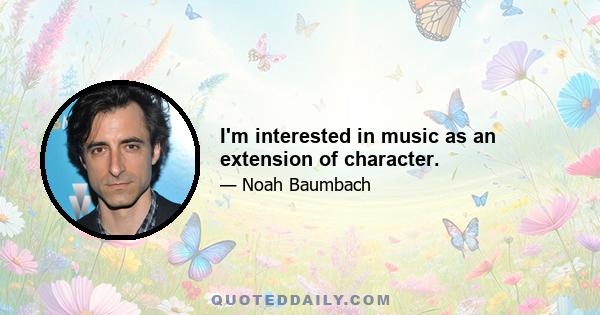 I'm interested in music as an extension of character.