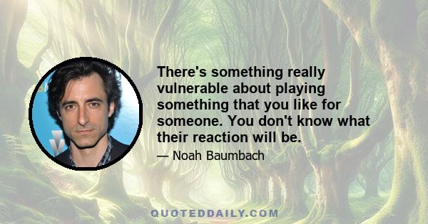 There's something really vulnerable about playing something that you like for someone. You don't know what their reaction will be.