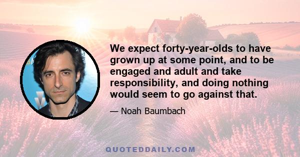 We expect forty-year-olds to have grown up at some point, and to be engaged and adult and take responsibility, and doing nothing would seem to go against that.