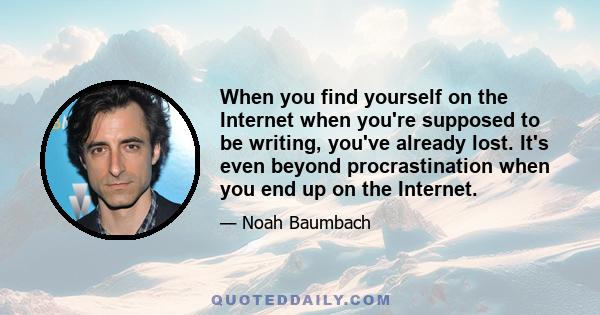 When you find yourself on the Internet when you're supposed to be writing, you've already lost. It's even beyond procrastination when you end up on the Internet.