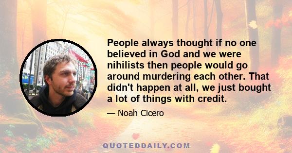 People always thought if no one believed in God and we were nihilists then people would go around murdering each other. That didn't happen at all, we just bought a lot of things with credit.