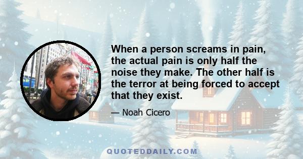 When a person screams in pain, the actual pain is only half the noise they make. The other half is the terror at being forced to accept that they exist.