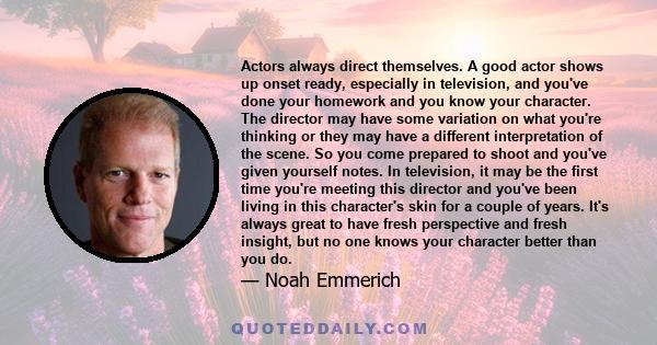 Actors always direct themselves. A good actor shows up onset ready, especially in television, and you've done your homework and you know your character. The director may have some variation on what you're thinking or