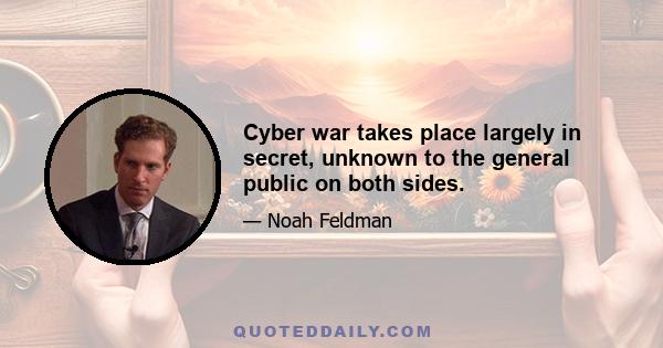 Cyber war takes place largely in secret, unknown to the general public on both sides.