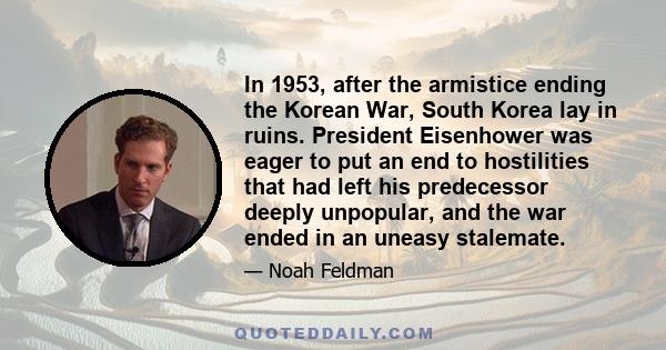 In 1953, after the armistice ending the Korean War, South Korea lay in ruins. President Eisenhower was eager to put an end to hostilities that had left his predecessor deeply unpopular, and the war ended in an uneasy