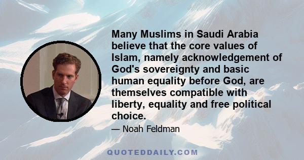 Many Muslims in Saudi Arabia believe that the core values of Islam, namely acknowledgement of God's sovereignty and basic human equality before God, are themselves compatible with liberty, equality and free political