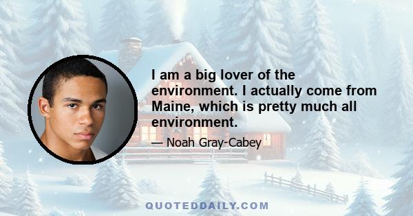 I am a big lover of the environment. I actually come from Maine, which is pretty much all environment.