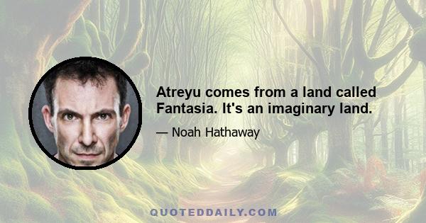 Atreyu comes from a land called Fantasia. It's an imaginary land.