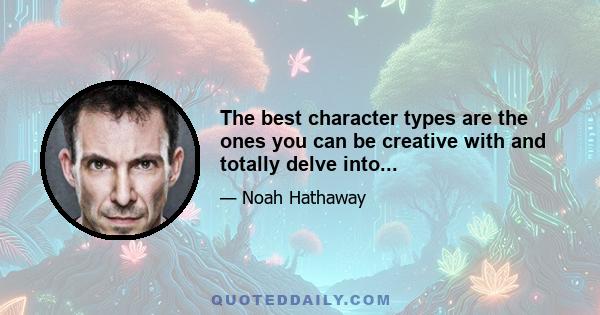 The best character types are the ones you can be creative with and totally delve into...