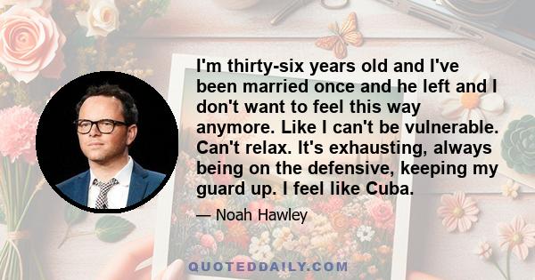 I'm thirty-six years old and I've been married once and he left and I don't want to feel this way anymore. Like I can't be vulnerable. Can't relax. It's exhausting, always being on the defensive, keeping my guard up. I