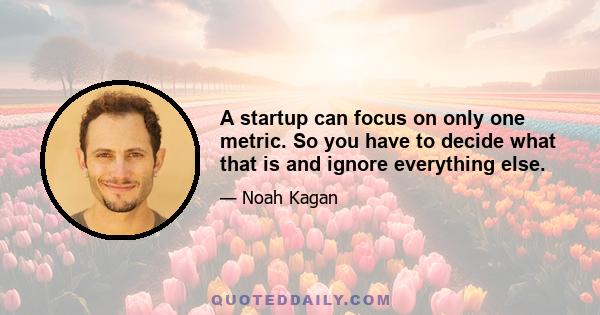 A startup can focus on only one metric. So you have to decide what that is and ignore everything else.