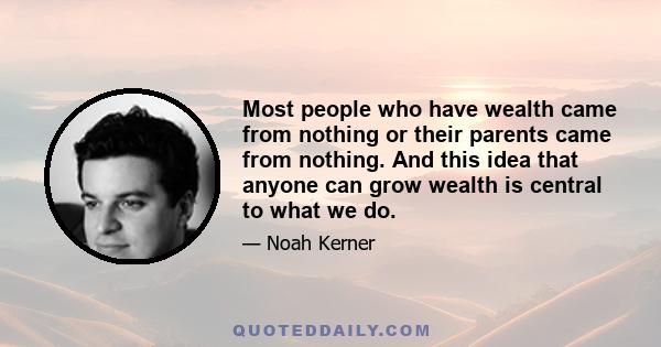 Most people who have wealth came from nothing or their parents came from nothing. And this idea that anyone can grow wealth is central to what we do.