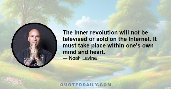 The inner revolution will not be televised or sold on the Internet. It must take place within one's own mind and heart.