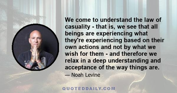 We come to understand the law of casuality - that is, we see that all beings are experiencing what they're experiencing based on their own actions and not by what we wish for them - and therefore we relax in a deep