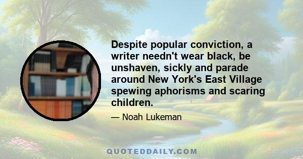 Despite popular conviction, a writer needn't wear black, be unshaven, sickly and parade around New York's East Village spewing aphorisms and scaring children.