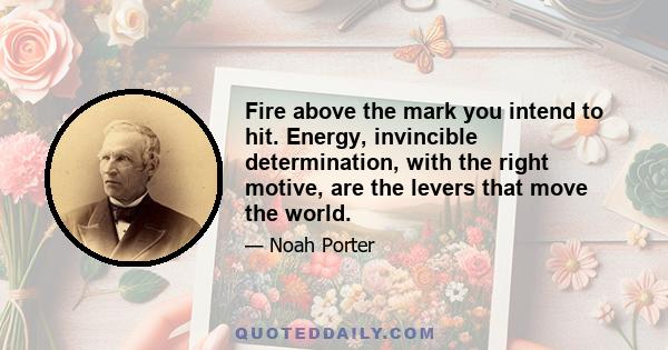 Fire above the mark you intend to hit. Energy, invincible determination, with the right motive, are the levers that move the world.