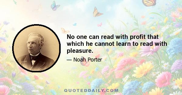 No one can read with profit that which he cannot learn to read with pleasure.