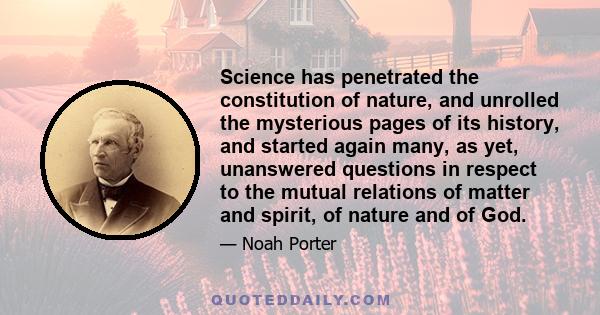 Science has penetrated the constitution of nature, and unrolled the mysterious pages of its history, and started again many, as yet, unanswered questions in respect to the mutual relations of matter and spirit, of