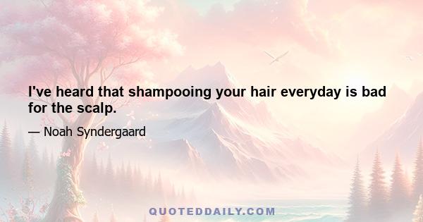 I've heard that shampooing your hair everyday is bad for the scalp.