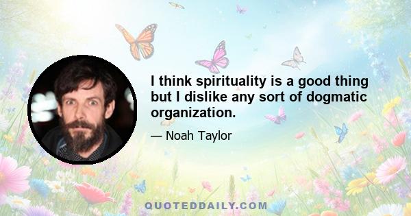 I think spirituality is a good thing but I dislike any sort of dogmatic organization.