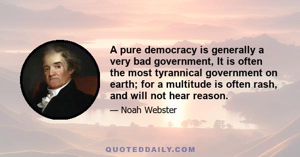 A pure democracy is generally a very bad government, It is often the most tyrannical government on earth; for a multitude is often rash, and will not hear reason.