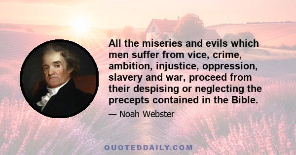 All the miseries and evils which men suffer from vice, crime, ambition, injustice, oppression, slavery and war, proceed from their despising or neglecting the precepts contained in the Bible.