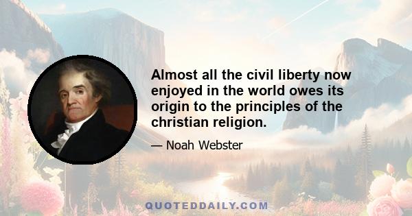 Almost all the civil liberty now enjoyed in the world owes its origin to the principles of the christian religion.