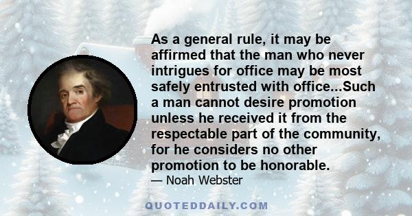 As a general rule, it may be affirmed that the man who never intrigues for office may be most safely entrusted with office...Such a man cannot desire promotion unless he received it from the respectable part of the