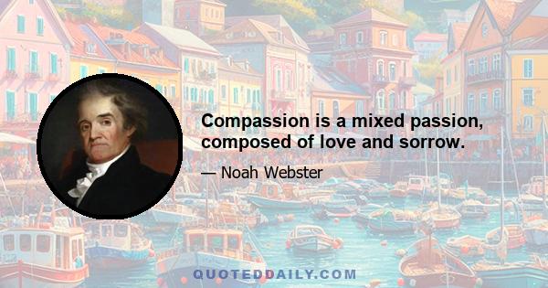 Compassion is a mixed passion, composed of love and sorrow.