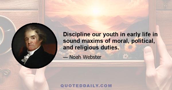 Discipline our youth in early life in sound maxims of moral, political, and religious duties.