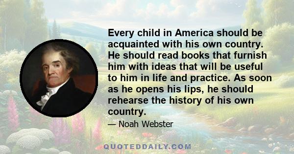 Every child in America should be acquainted with his own country. He should read books that furnish him with ideas that will be useful to him in life and practice. As soon as he opens his lips, he should rehearse the