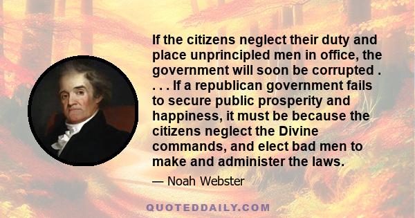 If the citizens neglect their duty and place unprincipled men in office, the government will soon be corrupted . . . . If a republican government fails to secure public prosperity and happiness, it must be because the